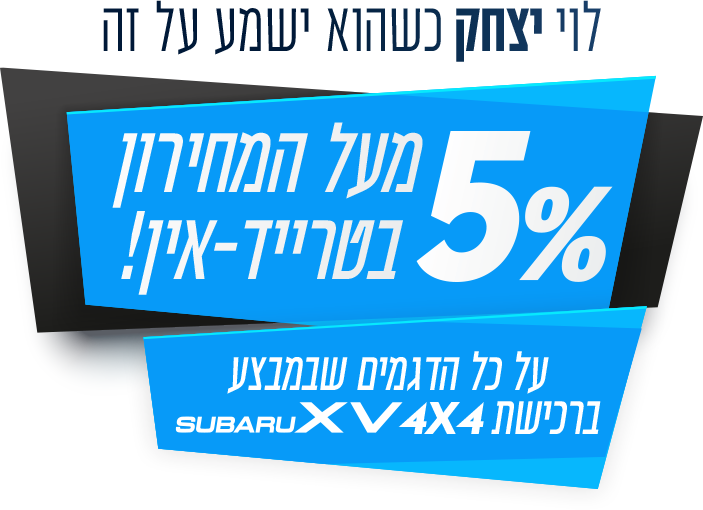 לוי יצחק כשהוא ישמע על זה. 5% מעל המחירון בטרייד-אין! על כל הדגמים שבמבצע ברכישת SUBARU XV 4X4